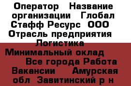 Оператор › Название организации ­ Глобал Стафф Ресурс, ООО › Отрасль предприятия ­ Логистика › Минимальный оклад ­ 51 000 - Все города Работа » Вакансии   . Амурская обл.,Завитинский р-н